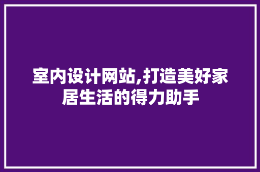 室内设计网站,打造美好家居生活的得力助手 室内设计网站,打造美好家居生活的得力助手 必应SEO