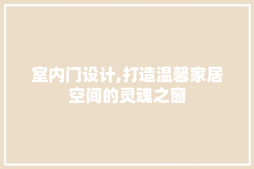 室内门设计,打造温馨家居空间的灵魂之窗 室内门设计,打造温馨家居空间的灵魂之窗 百度SEO