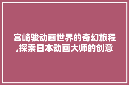 宫崎骏动画世界的奇幻旅程,探索日本动画大师的创意魅力 宫崎骏动画世界的奇幻旅程,探索日本动画大师的创意魅力 搜狗SEO