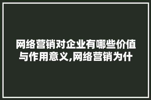 网络营销对企业有哪些价值与作用意义,网络营销为什么要外宣营销。 网络营销对企业有哪些价值与作用意义,网络营销为什么要外宣营销。 神马SEO