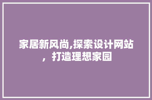 家居新风尚,探索设计网站，打造理想家园