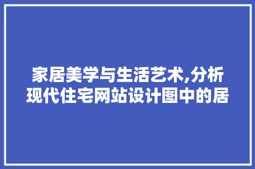家居美学与生活艺术,分析现代住宅网站设计图中的居住哲学