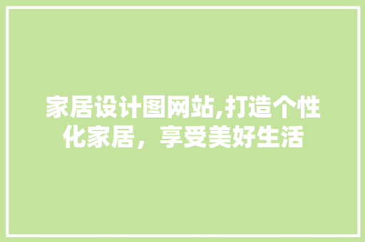 家居设计图网站,打造个性化家居，享受美好生活 家居设计图网站,打造个性化家居，享受美好生活 神马SEO