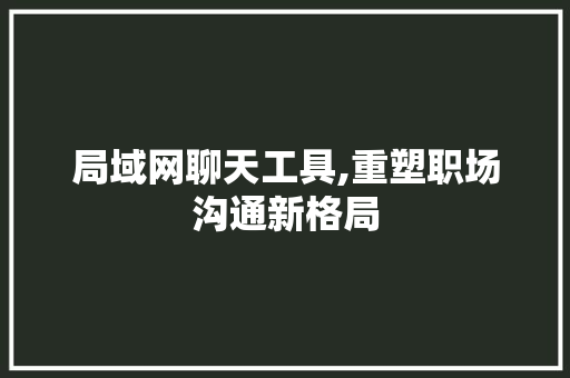 局域网聊天工具,重塑职场沟通新格局