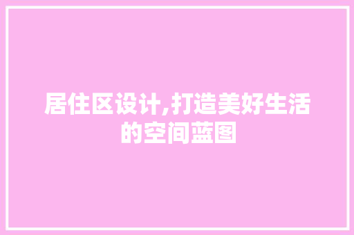 居住区设计,打造美好生活的空间蓝图 居住区设计,打造美好生活的空间蓝图 搜狗SEO
