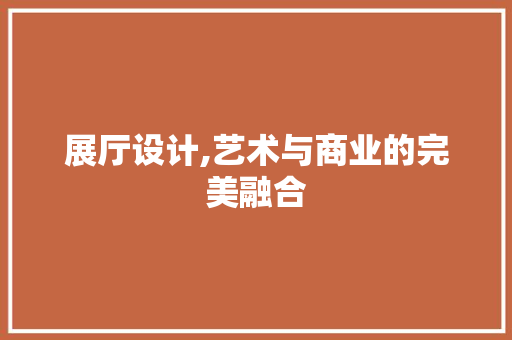 展厅设计,艺术与商业的完美融合 展厅设计,艺术与商业的完美融合 必应SEO