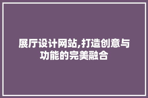 展厅设计网站,打造创意与功能的完美融合 展厅设计网站,打造创意与功能的完美融合 搜狗SEO