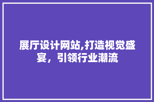 展厅设计网站,打造视觉盛宴，引领行业潮流 展厅设计网站,打造视觉盛宴，引领行业潮流 搜狗SEO