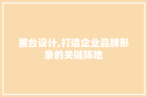 展台设计,打造企业品牌形象的关键阵地 展台设计,打造企业品牌形象的关键阵地 搜狗SEO
