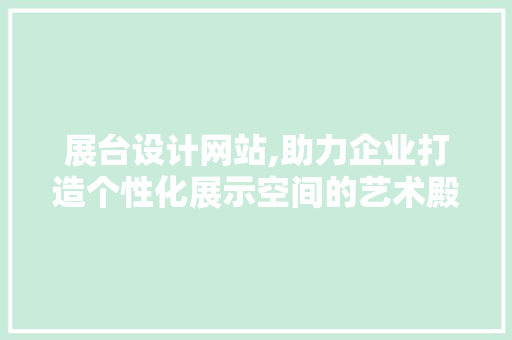 展台设计网站,助力企业打造个性化展示空间的艺术殿堂 展台设计网站,助力企业打造个性化展示空间的艺术殿堂 神马SEO