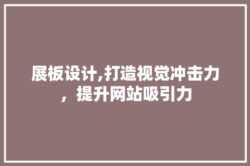展板设计,打造视觉冲击力，提升网站吸引力 展板设计,打造视觉冲击力，提升网站吸引力 网站建设公司