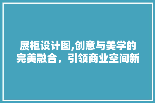 展柜设计图,创意与美学的完美融合，引领商业空间新潮流 展柜设计图,创意与美学的完美融合，引领商业空间新潮流 必应SEO