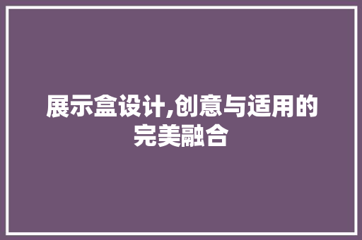 展示盒设计,创意与适用的完美融合 展示盒设计,创意与适用的完美融合 必应SEO