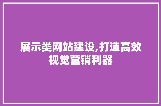 展示类网站建设,打造高效视觉营销利器 展示类网站建设,打造高效视觉营销利器 网站建设公司