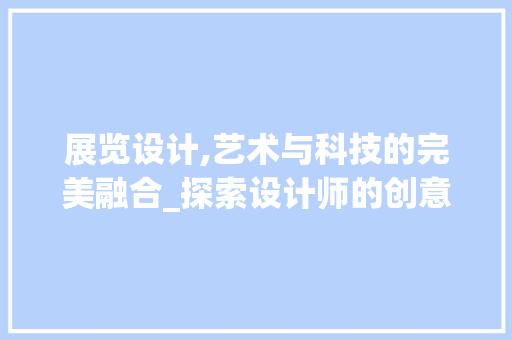 展览设计,艺术与科技的完美融合_探索设计师的创意世界 展览设计,艺术与科技的完美融合_探索设计师的创意世界 SEO关键词