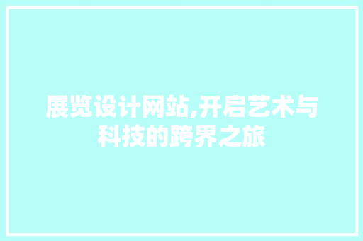 展览设计网站,开启艺术与科技的跨界之旅 搜狗SEO 展览设计网站,开启艺术与科技的跨界之旅 展览设计网站,开启艺术与科技的跨界之旅 搜狗SEO