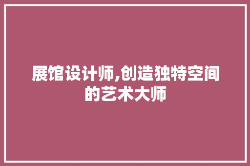 展馆设计师,创造独特空间的艺术大师 展馆设计师,创造独特空间的艺术大师 必应SEO