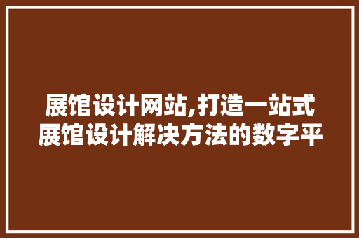 展馆设计网站,打造一站式展馆设计解决方法的数字平台 展馆设计网站,打造一站式展馆设计解决方法的数字平台 神马SEO