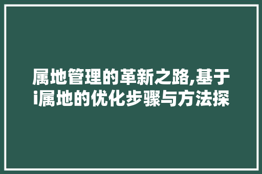 属地管理的革新之路,基于i属地的优化步骤与方法探索 属地管理的革新之路,基于i属地的优化步骤与方法探索 神马SEO