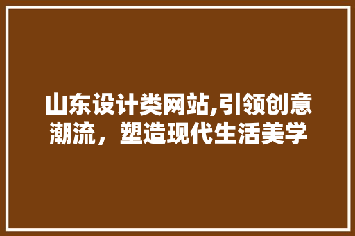 山东设计类网站,引领创意潮流，塑造现代生活美学 山东设计类网站,引领创意潮流，塑造现代生活美学 网站建设公司