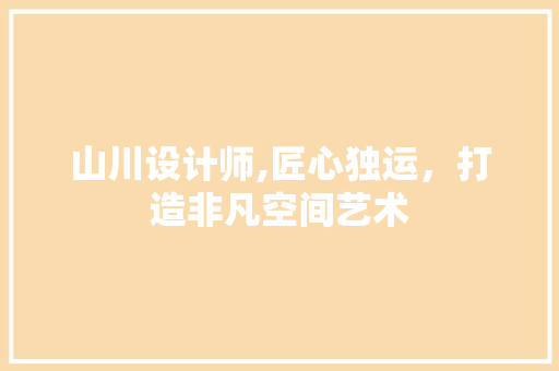山川设计师,匠心独运,打造非凡空间艺术 神马SEO 山川设计师,匠心独运,打造非凡空间艺术 山川设计师,匠心独运,打造非凡空间艺术 神马SEO