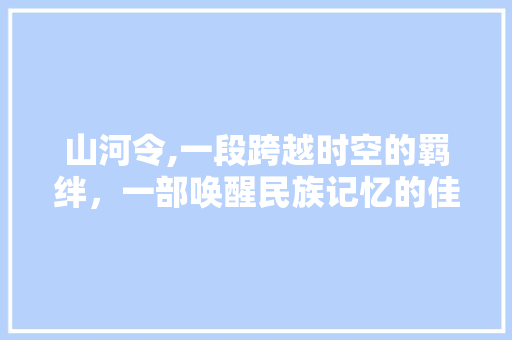 山河令,一段跨越时空的羁绊，一部唤醒民族记忆的佳作 山河令,一段跨越时空的羁绊，一部唤醒民族记忆的佳作 搜狗SEO