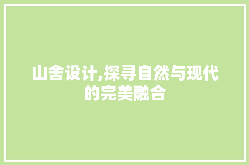 山舍设计,探寻自然与现代的完美融合 网站建设公司 山舍设计,探寻自然与现代的完美融合 山舍设计,探寻自然与现代的完美融合 网站建设公司