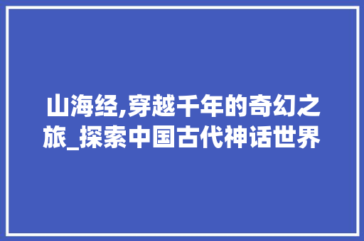 山海经,穿越千年的奇幻之旅_探索中国古代神话世界的奥秘 山海经,穿越千年的奇幻之旅_探索中国古代神话世界的奥秘 SEO关键词