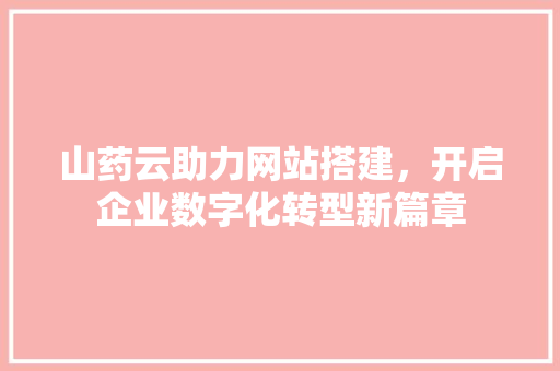 山药云助力网站搭建,开启企业数字化转型新篇章 必应SEO 山药云助力网站搭建,开启企业数字化转型新篇章 山药云助力网站搭建,开启企业数字化转型新篇章 必应SEO