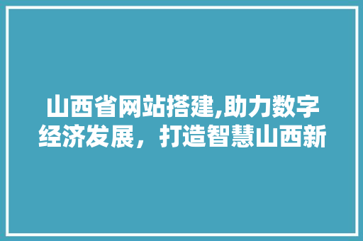 山西省网站搭建,助力数字经济发展，打造智慧山西新格局