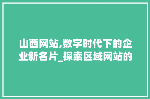 山西网站,数字时代下的企业新名片_探索区域网站的发展与创新 山西网站,数字时代下的企业新名片_探索区域网站的发展与创新 SEO关键词