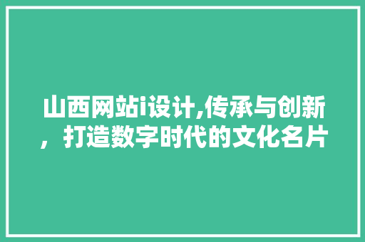 山西网站i设计,传承与创新，打造数字时代的文化名片 山西网站i设计,传承与创新，打造数字时代的文化名片 必应SEO
