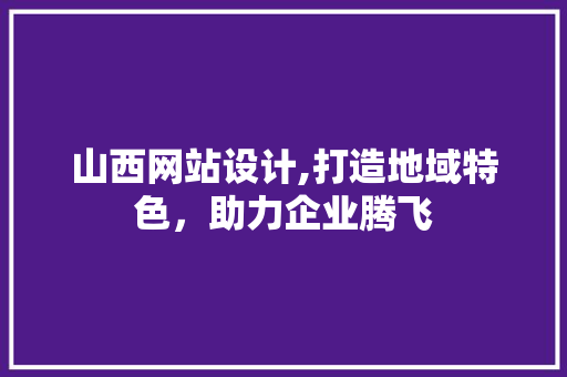 山西网站设计,打造地域特色，助力企业腾飞 山西网站设计,打造地域特色，助力企业腾飞 神马SEO