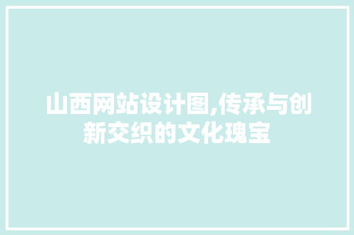 山西网站设计图,传承与创新交织的文化瑰宝 山西网站设计图,传承与创新交织的文化瑰宝 网站建设公司