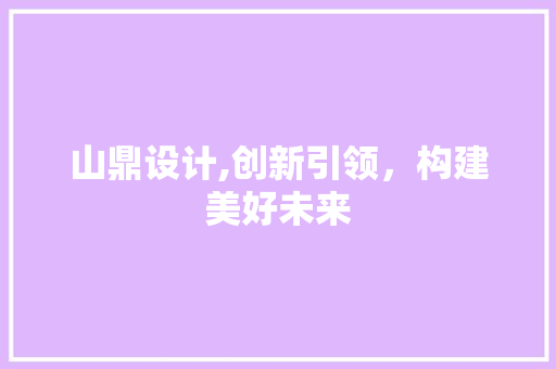 山鼎设计,创新引领，构建美好未来 山鼎设计,创新引领，构建美好未来 SEO关键词
