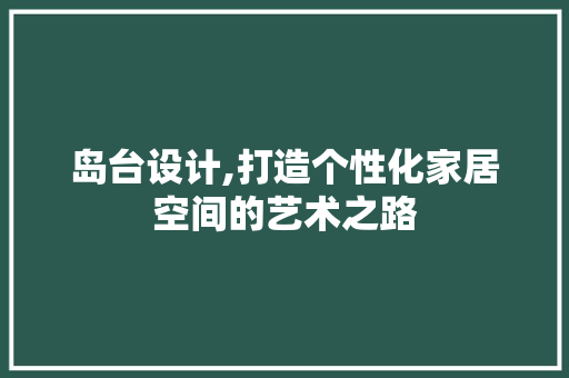 岛台设计,打造个性化家居空间的艺术之路 岛台设计,打造个性化家居空间的艺术之路 搜狗SEO
