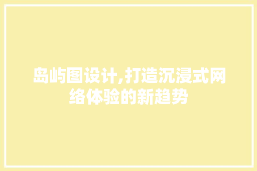 岛屿图设计,打造沉浸式网络体验的新趋势 SEO关键词 岛屿图设计,打造沉浸式网络体验的新趋势 岛屿图设计,打造沉浸式网络体验的新趋势 SEO关键词
