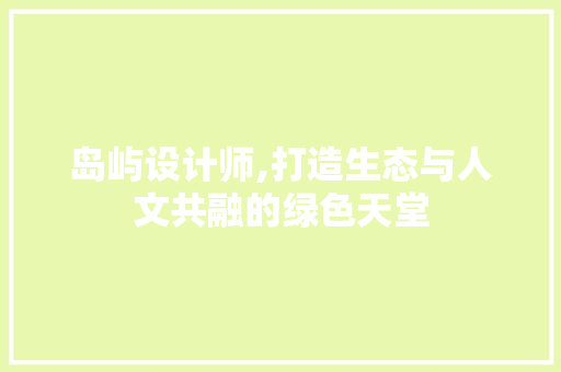 岛屿设计师,打造生态与人文共融的绿色天堂 岛屿设计师,打造生态与人文共融的绿色天堂 搜狗SEO