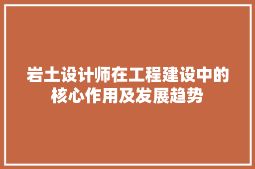 岩土设计师在工程建设中的核心作用及发展趋势 搜狗SEO 岩土设计师在工程建设中的核心作用及发展趋势 岩土设计师在工程建设中的核心作用及发展趋势 搜狗SEO