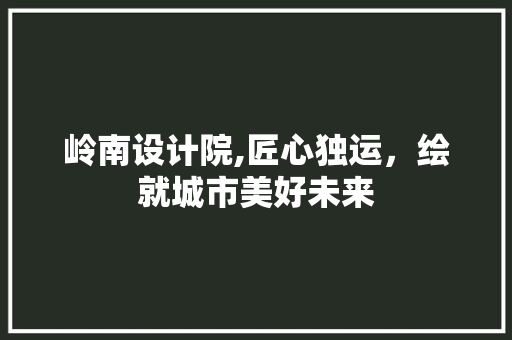 岭南设计院,匠心独运，绘就城市美好未来 岭南设计院,匠心独运，绘就城市美好未来 百度SEO