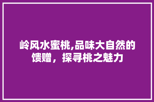 岭风水蜜桃,品味大自然的馈赠，探寻桃之魅力 岭风水蜜桃,品味大自然的馈赠，探寻桃之魅力 神马SEO
