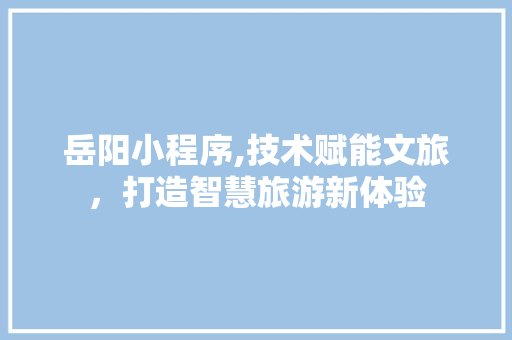 岳阳小程序,技术赋能文旅，打造智慧旅游新体验 岳阳小程序,技术赋能文旅，打造智慧旅游新体验 网站建设公司