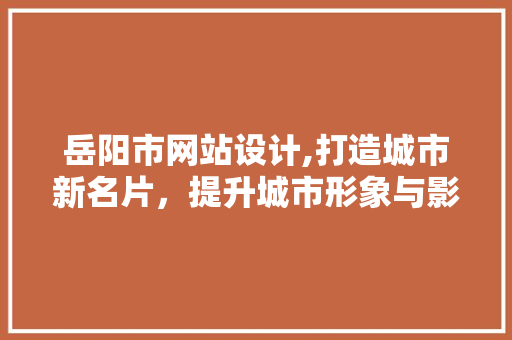 岳阳市网站设计,打造城市新名片，提升城市形象与影响力 岳阳市网站设计,打造城市新名片，提升城市形象与影响力 搜狗SEO