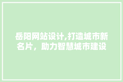岳阳网站设计,打造城市新名片，助力智慧城市建设 岳阳网站设计,打造城市新名片，助力智慧城市建设 神马SEO