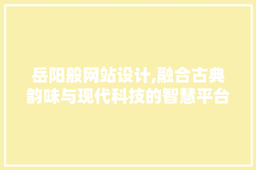 岳阳般网站设计,融合古典韵味与现代科技的智慧平台 岳阳般网站设计,融合古典韵味与现代科技的智慧平台 必应SEO