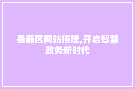 岳麓区网站搭建,开启智慧政务新时代 岳麓区网站搭建,开启智慧政务新时代 SEO关键词