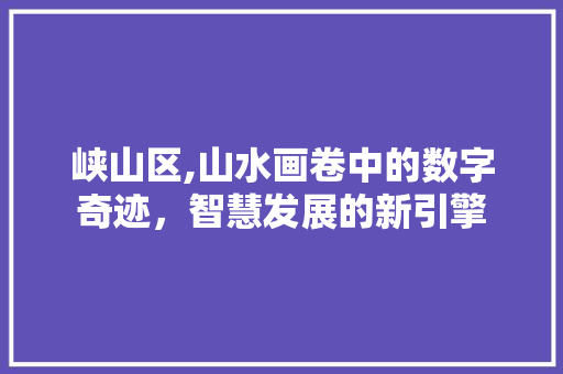 峡山区,山水画卷中的数字奇迹,智慧发展的新引擎 网站建设公司 峡山区,山水画卷中的数字奇迹,智慧发展的新引擎 峡山区,山水画卷中的数字奇迹,智慧发展的新引擎 网站建设公司