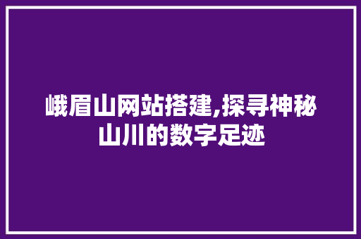 峨眉山网站搭建,探寻神秘山川的数字足迹 峨眉山网站搭建,探寻神秘山川的数字足迹 必应SEO