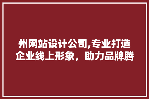 州网站设计公司,专业打造企业线上形象，助力品牌腾飞 州网站设计公司,专业打造企业线上形象，助力品牌腾飞 网站建设公司