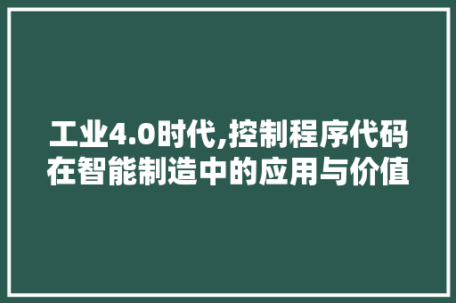 工业4.0时代,控制程序代码在智能制造中的应用与价值 工业4.0时代,控制程序代码在智能制造中的应用与价值 必应SEO